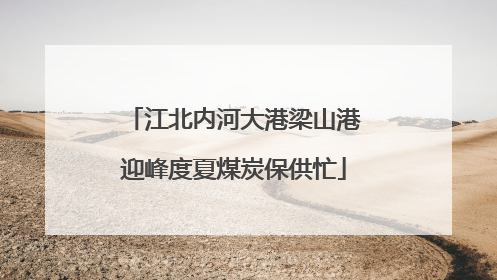 江北内河大港梁山港迎峰度夏煤炭保供忙