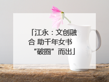 江永：文创融合 助千年女书“破圈”而出