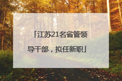 江苏21名省管领导干部，拟任新职