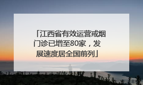 江西省有效运营戒烟门诊已增至80家，发展速度居全国前列