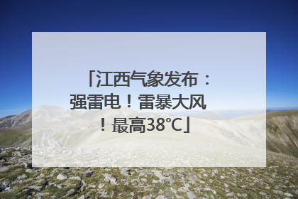 江西气象发布：强雷电！雷暴大风！最高38℃