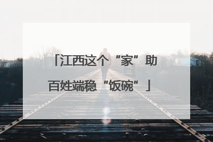 江西这个“家”助百姓端稳“饭碗”