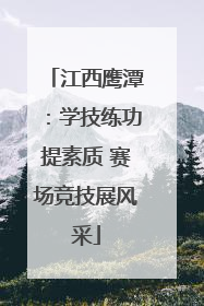 江西鹰潭：学技练功提素质 赛场竞技展风采