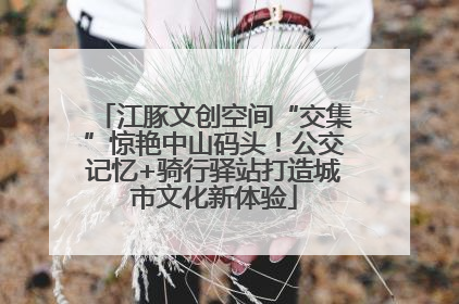 江豚文创空间“交集”惊艳中山码头！公交记忆+骑行驿站打造城市文化新体验