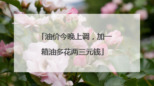 油价今晚上调，加一箱油多花两三元钱