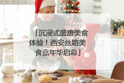 沉浸式盛唐美食体验！西安丝路美食嘉年华启幕