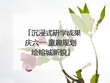 沉浸式研学成果庆六一 童趣规划绘榕城新貌