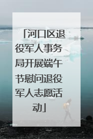 河口区退役军人事务局开展端午节慰问退役军人志愿活动