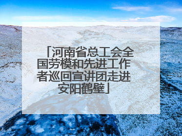 河南省总工会全国劳模和先进工作者巡回宣讲团走进安阳鹤壁