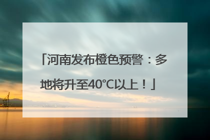 河南发布橙色预警：多地将升至40℃以上！