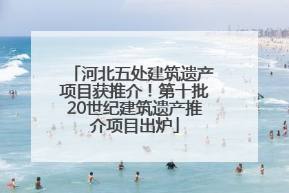 河北五处建筑遗产项目获推介！第十批20世纪建筑遗产推介项目出炉