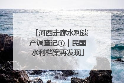 河西走廊水利遗产调查记①｜民国水利档案再发现