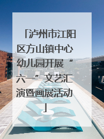 泸州市江阳区方山镇中心幼儿园开展“六一”文艺汇演暨画展活动