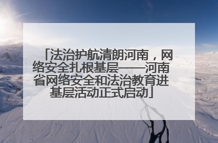 法治护航清朗河南，网络安全扎根基层——河南省网络安全和法治教育进基层活动正式启动