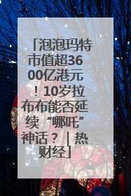 泡泡玛特市值超3600亿港元！10岁拉布布能否延续“哪吒”神话？｜热财经