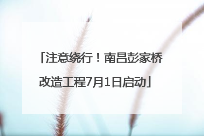 注意绕行！南昌彭家桥改造工程7月1日启动