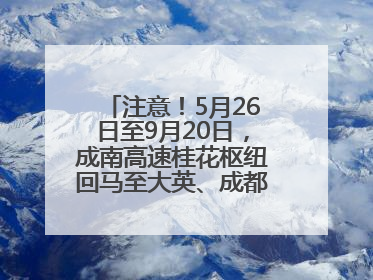 注意！5月26日至9月20日，成南高速桂花枢纽回马至大英、成都方向匝道封闭
