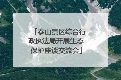 泰山景区综合行政执法局开展生态保护座谈交流会