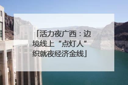 活力夜广西：边境线上“点灯人”织就夜经济金线