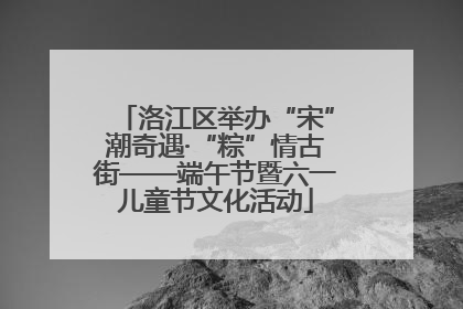 洛江区举办“宋”潮奇遇·“粽”情古街——端午节暨六一儿童节文化活动