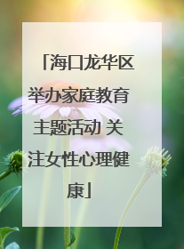 海口龙华区举办家庭教育主题活动 关注女性心理健康