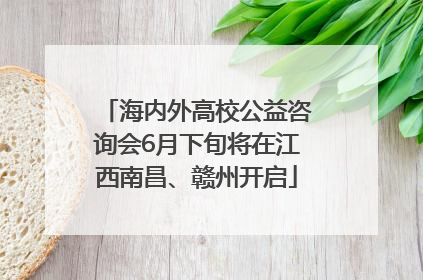海内外高校公益咨询会6月下旬将在江西南昌、赣州开启