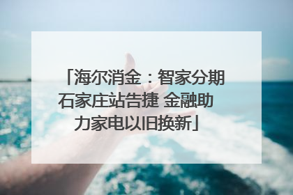 海尔消金：智家分期石家庄站告捷 金融助力家电以旧换新