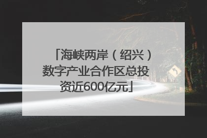海峡两岸（绍兴）数字产业合作区总投资近600亿元