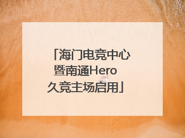 海门电竞中心暨南通Hero久竞主场启用