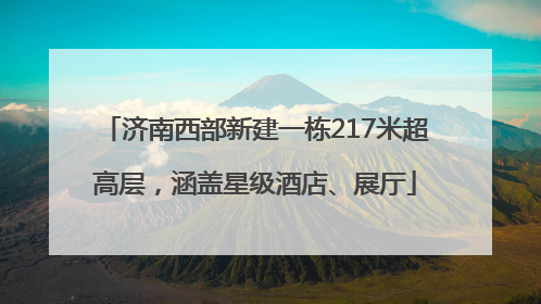 济南西部新建一栋217米超高层，涵盖星级酒店、展厅