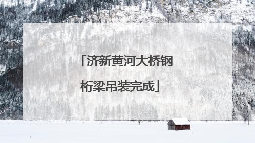 济新黄河大桥钢桁梁吊装完成
