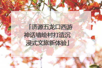 济源五龙口西游神话墙绘村打造沉浸式文旅新体验