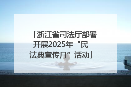 浙江省司法厅部署开展2025年“民法典宣传月”活动