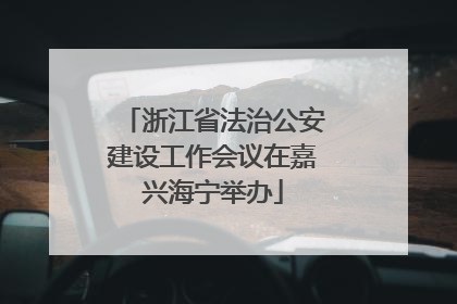 浙江省法治公安建设工作会议在嘉兴海宁举办