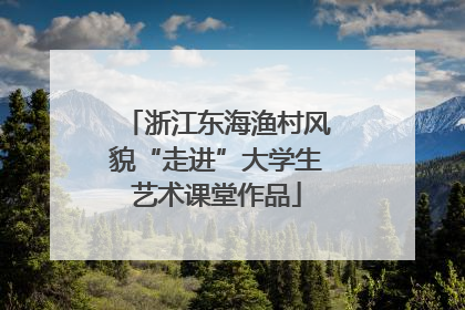 浙江东海渔村风貌“走进”大学生艺术课堂作品