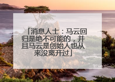 消息人士：马云回归是绝不可能的，并且马云是创始人也从来没离开过