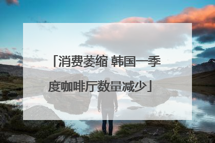 消费萎缩 韩国一季度咖啡厅数量减少