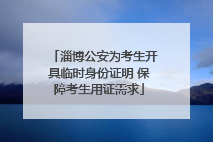 淄博公安为考生开具临时身份证明 保障考生用证需求