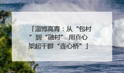 淄博高青：从“包村”到“融村” 用真心架起干群“连心桥”