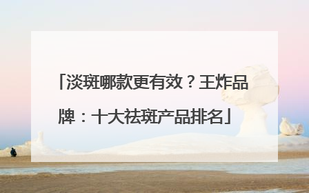 淡斑哪款更有效？王炸品牌：十大祛斑产品排名