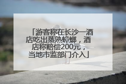游客称在长沙一酒店吃出蒸熟蟑螂，酒店称赔偿200元，当地市监部门介入