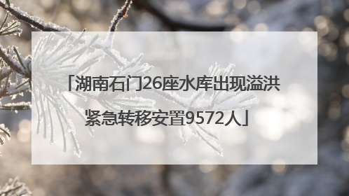 湖南石门26座水库出现溢洪 紧急转移安置9572人