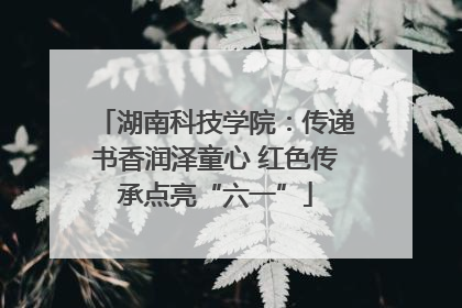 湖南科技学院：传递书香润泽童心 红色传承点亮“六一”
