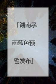 湖南暴雨蓝色预警发布