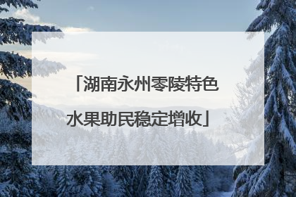 湖南永州零陵特色水果助民稳定增收