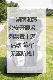 湖南湘潭公安开展系列禁毒主题活动 筑牢无毒防线
