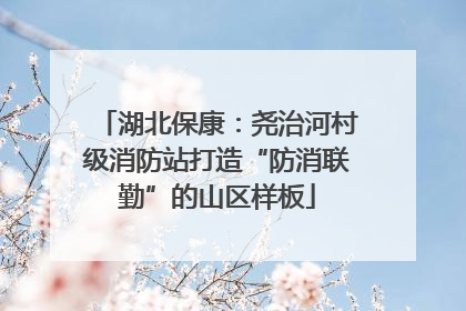 湖北保康：尧治河村级消防站打造“防消联勤”的山区样板