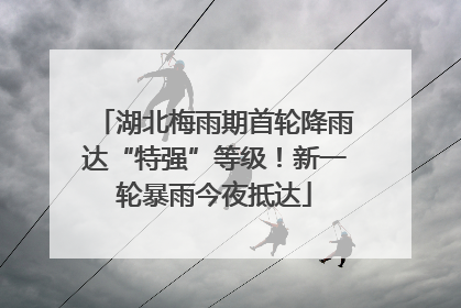 湖北梅雨期首轮降雨达“特强”等级！新一轮暴雨今夜抵达