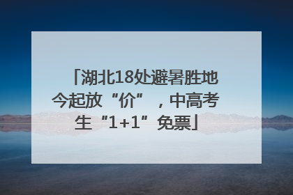 湖北18处避暑胜地今起放“价”，中高考生“1+1”免票