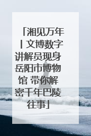 湘见万年丨文博数字讲解员现身岳阳市博物馆 带你解密千年巴陵往事